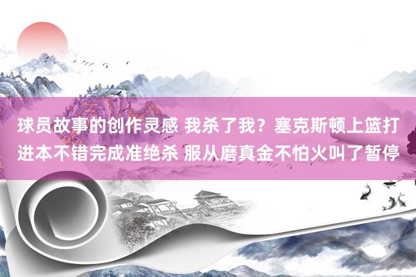 球员故事的创作灵感 我杀了我？塞克斯顿上篮打进本不错完成准绝杀 服从磨真金不怕火叫了暂停