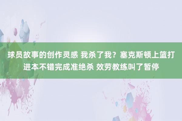 球员故事的创作灵感 我杀了我？塞克斯顿上篮打进本不错完成准绝杀 效劳教练叫了暂停