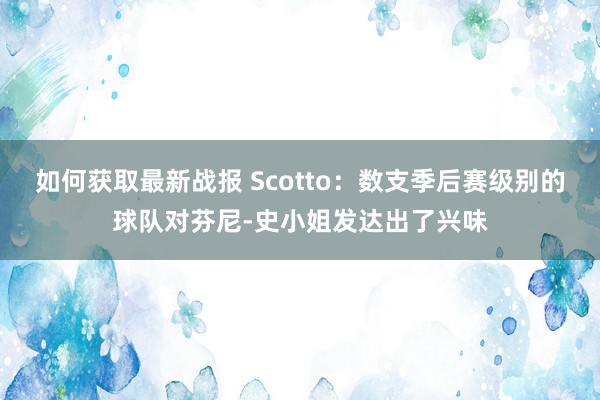 如何获取最新战报 Scotto：数支季后赛级别的球队对芬尼-史小姐发达出了兴味