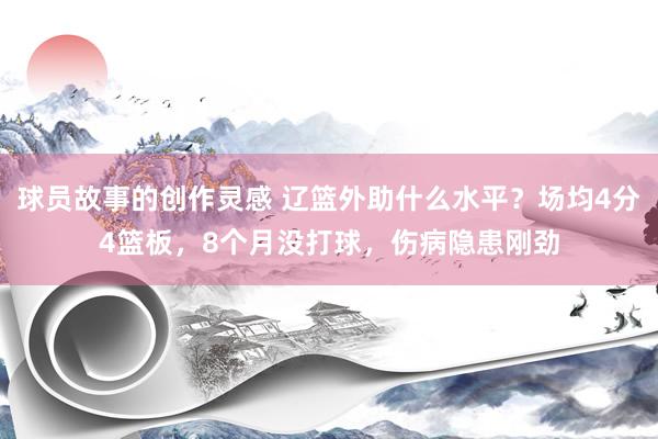 球员故事的创作灵感 辽篮外助什么水平？场均4分4篮板，8个月没打球，伤病隐患刚劲