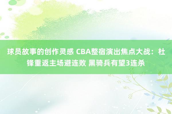 球员故事的创作灵感 CBA整宿演出焦点大战：杜锋重返主场避连败 黑骑兵有望3连杀