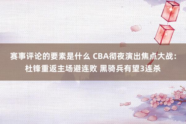 赛事评论的要素是什么 CBA彻夜演出焦点大战：杜锋重返主场避连败 黑骑兵有望3连杀