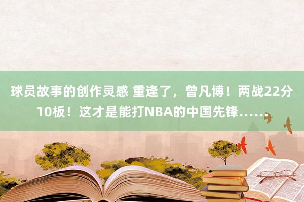 球员故事的创作灵感 重逢了，曾凡博！两战22分10板！这才是能打NBA的中国先锋……