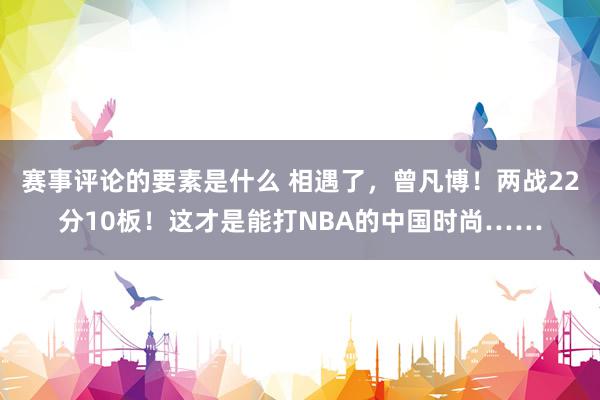 赛事评论的要素是什么 相遇了，曾凡博！两战22分10板！这才是能打NBA的中国时尚……