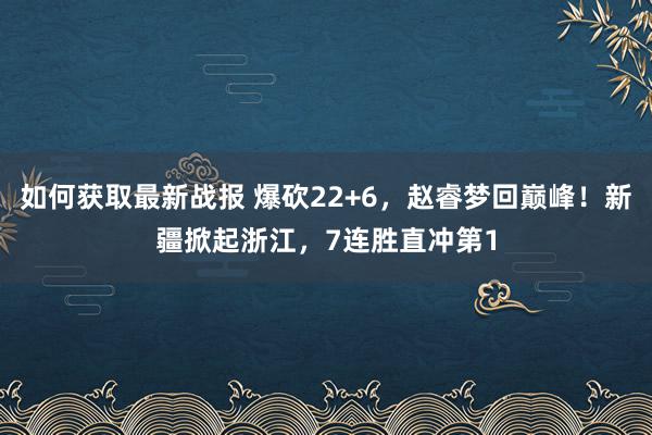 如何获取最新战报 爆砍22+6，赵睿梦回巅峰！新疆掀起浙江，7连胜直冲第1