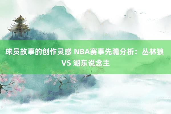 球员故事的创作灵感 NBA赛事先瞻分析：丛林狼 VS 湖东说念主