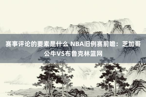 赛事评论的要素是什么 NBA旧例赛前瞻：芝加哥公牛VS布鲁克林篮网