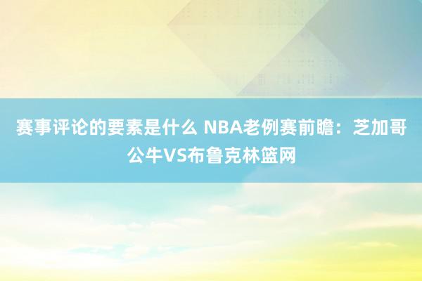 赛事评论的要素是什么 NBA老例赛前瞻：芝加哥公牛VS布鲁克林篮网