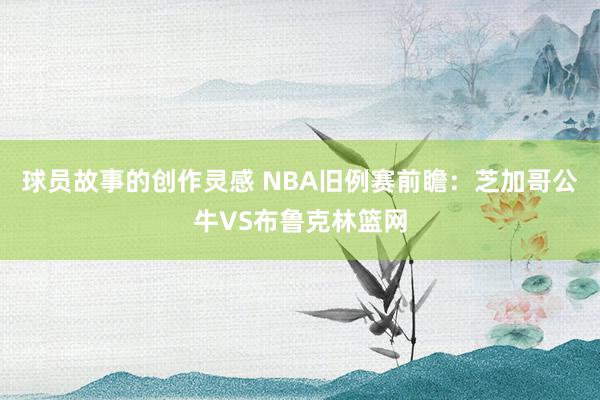 球员故事的创作灵感 NBA旧例赛前瞻：芝加哥公牛VS布鲁克林篮网