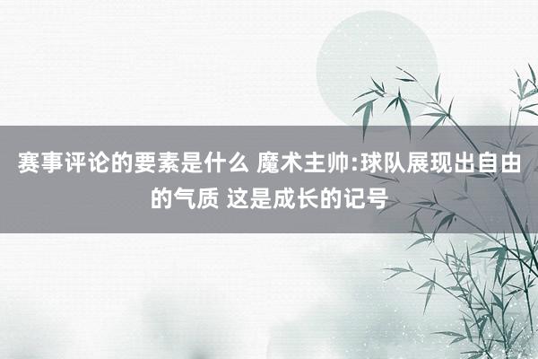 赛事评论的要素是什么 魔术主帅:球队展现出自由的气质 这是成长的记号