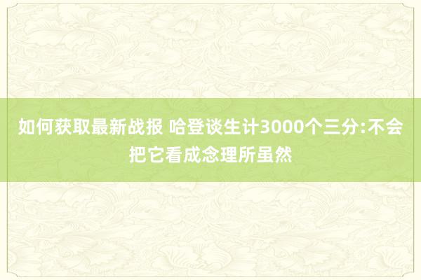 如何获取最新战报 哈登谈生计3000个三分:不会把它看成念理所虽然