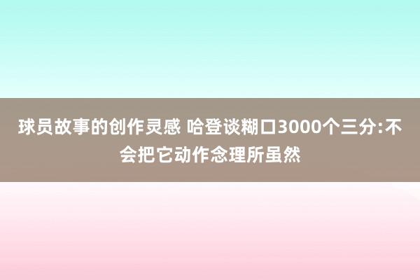 球员故事的创作灵感 哈登谈糊口3000个三分:不会把它动作念理所虽然