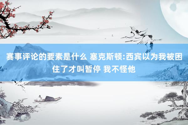 赛事评论的要素是什么 塞克斯顿:西宾以为我被困住了才叫暂停 我不怪他