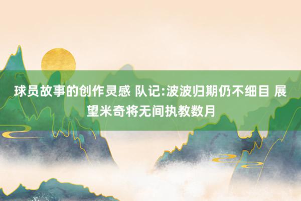 球员故事的创作灵感 队记:波波归期仍不细目 展望米奇将无间执教数月