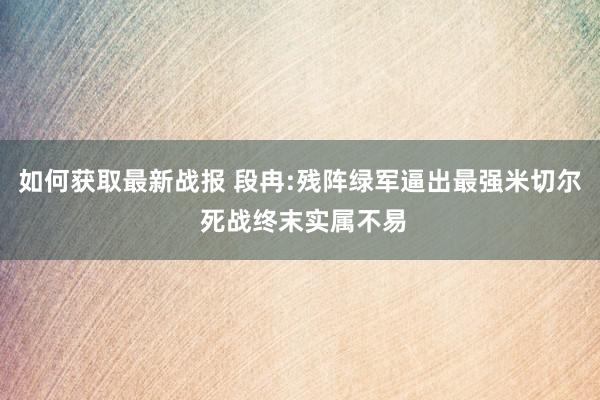 如何获取最新战报 段冉:残阵绿军逼出最强米切尔 死战终末实属不易