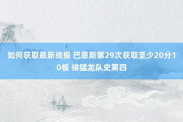 如何获取最新战报 巴恩斯第29次获取至少20分10板 排猛龙队史第四