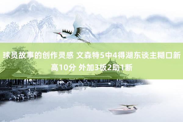 球员故事的创作灵感 文森特5中4得湖东谈主糊口新高10分 外加3板2助1断