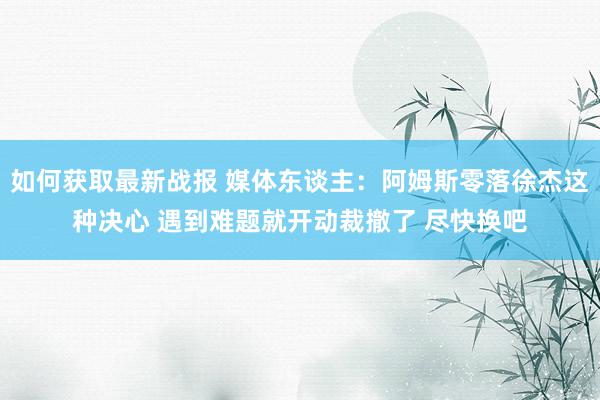 如何获取最新战报 媒体东谈主：阿姆斯零落徐杰这种决心 遇到难题就开动裁撤了 尽快换吧