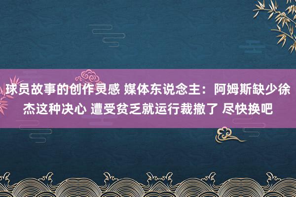 球员故事的创作灵感 媒体东说念主：阿姆斯缺少徐杰这种决心 遭受贫乏就运行裁撤了 尽快换吧