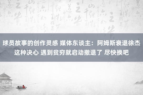 球员故事的创作灵感 媒体东谈主：阿姆斯衰退徐杰这种决心 遇到贫穷就启动撤退了 尽快换吧