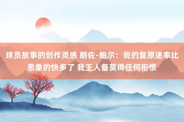 球员故事的创作灵感 朗佐-鲍尔：我的复原速率比思象的快多了 我王人备莫得任何衔恨