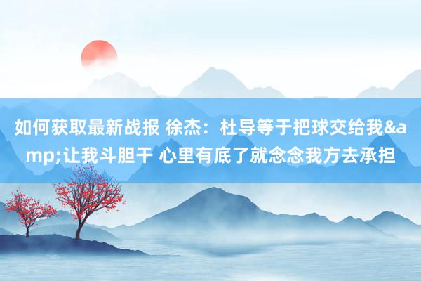 如何获取最新战报 徐杰：杜导等于把球交给我&让我斗胆干 心里有底了就念念我方去承担