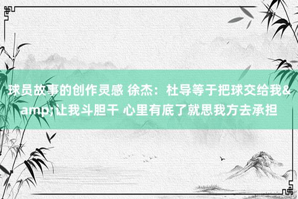 球员故事的创作灵感 徐杰：杜导等于把球交给我&让我斗胆干 心里有底了就思我方去承担