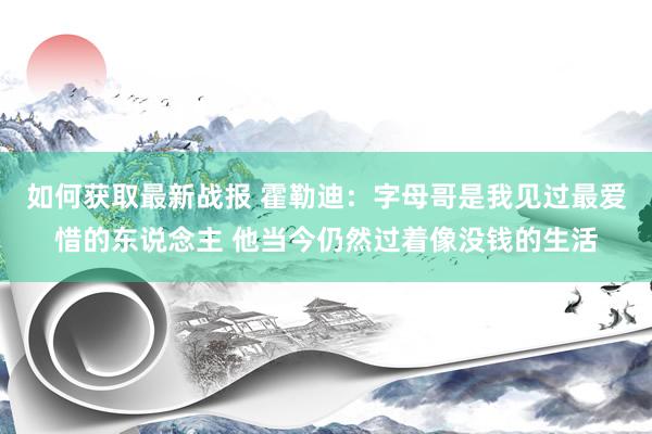 如何获取最新战报 霍勒迪：字母哥是我见过最爱惜的东说念主 他当今仍然过着像没钱的生活