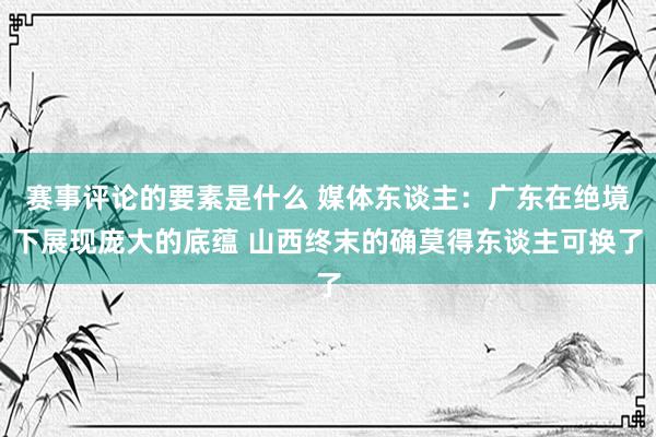 赛事评论的要素是什么 媒体东谈主：广东在绝境下展现庞大的底蕴 山西终末的确莫得东谈主可换了