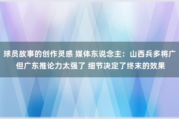 球员故事的创作灵感 媒体东说念主：山西兵多将广 但广东推论力太强了 细节决定了终末的效果