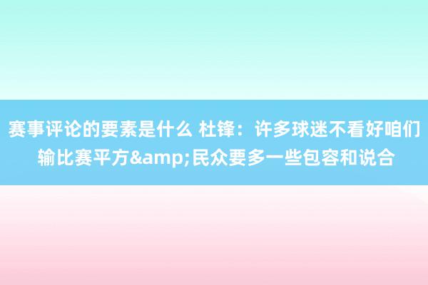 赛事评论的要素是什么 杜锋：许多球迷不看好咱们 输比赛平方&民众要多一些包容和说合