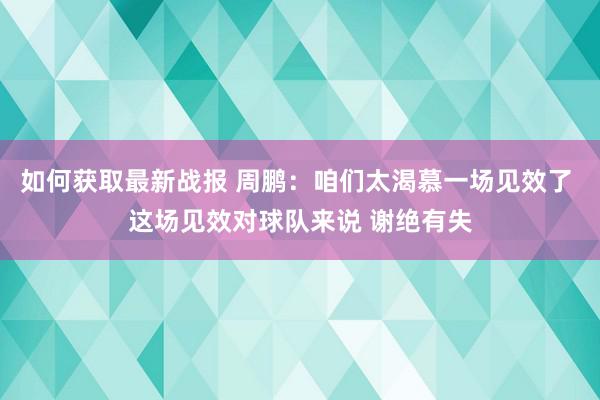 如何获取最新战报 周鹏：咱们太渴慕一场见效了 这场见效对球队来说 谢绝有失