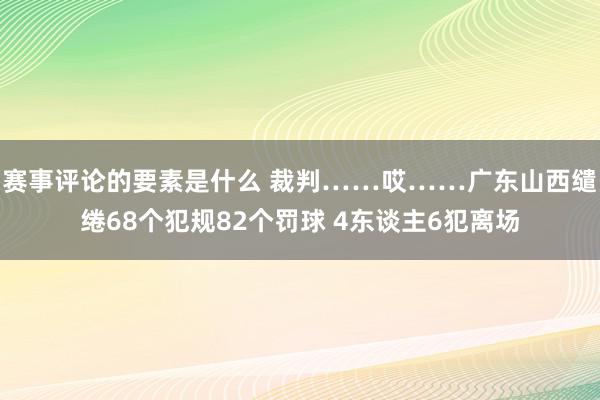 赛事评论的要素是什么 裁判……哎……广东山西缱绻68个犯规82个罚球 4东谈主6犯离场