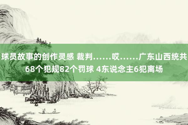 球员故事的创作灵感 裁判……哎……广东山西统共68个犯规82个罚球 4东说念主6犯离场