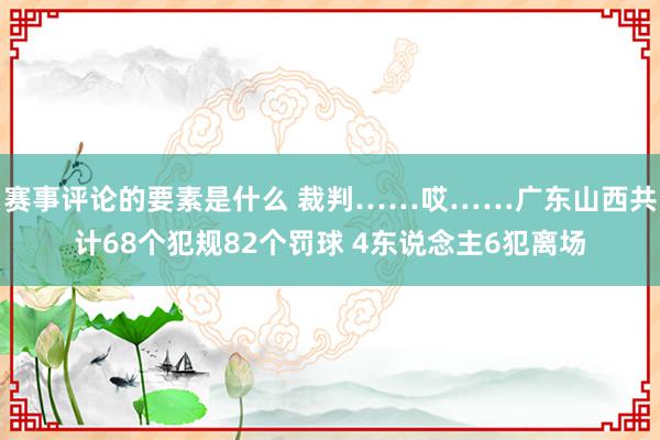 赛事评论的要素是什么 裁判……哎……广东山西共计68个犯规82个罚球 4东说念主6犯离场