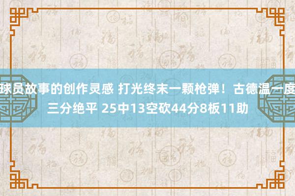 球员故事的创作灵感 打光终末一颗枪弹！古德温一度三分绝平 25中13空砍44分8板11助