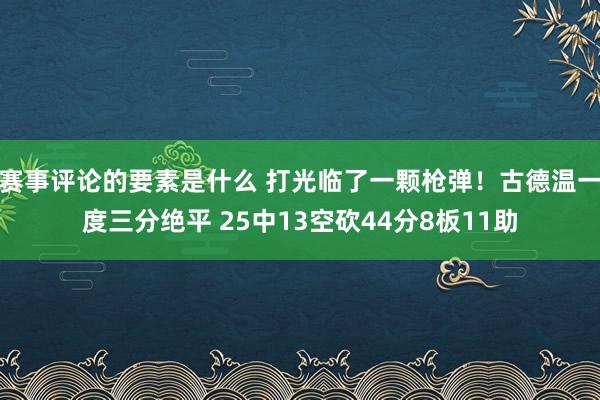 赛事评论的要素是什么 打光临了一颗枪弹！古德温一度三分绝平 25中13空砍44分8板11助