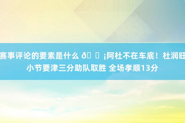 赛事评论的要素是什么 🗡阿杜不在车底！杜润旺小节要津三分助队取胜 全场孝顺13分