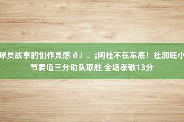 球员故事的创作灵感 🗡阿杜不在车底！杜润旺小节要道三分助队取胜 全场孝敬13分