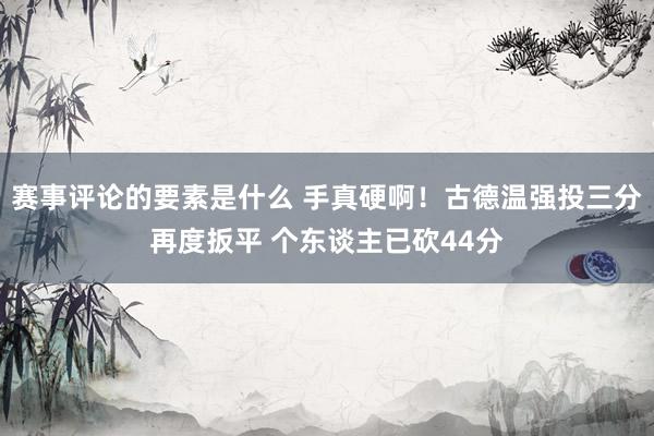 赛事评论的要素是什么 手真硬啊！古德温强投三分再度扳平 个东谈主已砍44分