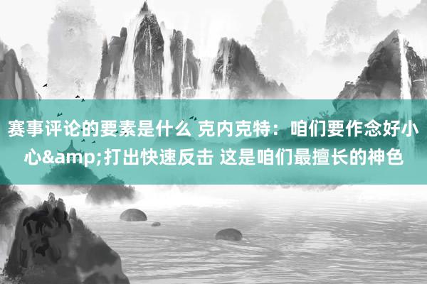 赛事评论的要素是什么 克内克特：咱们要作念好小心&打出快速反击 这是咱们最擅长的神色