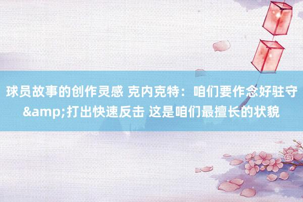 球员故事的创作灵感 克内克特：咱们要作念好驻守&打出快速反击 这是咱们最擅长的状貌