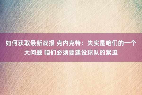 如何获取最新战报 克内克特：失实是咱们的一个大问题 咱们必须要建设球队的紧迫