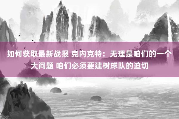 如何获取最新战报 克内克特：无理是咱们的一个大问题 咱们必须要建树球队的迫切