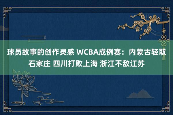 球员故事的创作灵感 WCBA成例赛：内蒙古轻取石家庄 四川打败上海 浙江不敌江苏