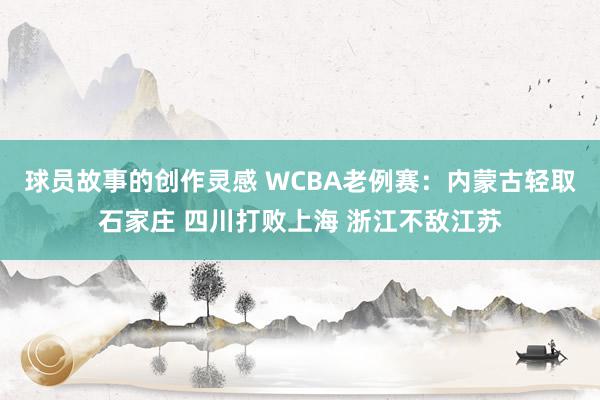 球员故事的创作灵感 WCBA老例赛：内蒙古轻取石家庄 四川打败上海 浙江不敌江苏