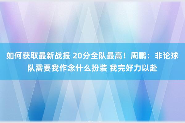 如何获取最新战报 20分全队最高！周鹏：非论球队需要我作念什么扮装 我完好力以赴