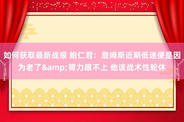 如何获取最新战报 鲍仁君：詹姆斯近期低迷便是因为老了&膂力跟不上 他该战术性轮休