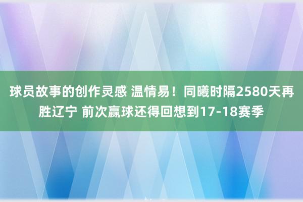 球员故事的创作灵感 温情易！同曦时隔2580天再胜辽宁 前次赢球还得回想到17-18赛季