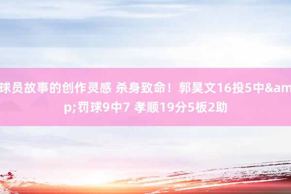 球员故事的创作灵感 杀身致命！郭昊文16投5中&罚球9中7 孝顺19分5板2助